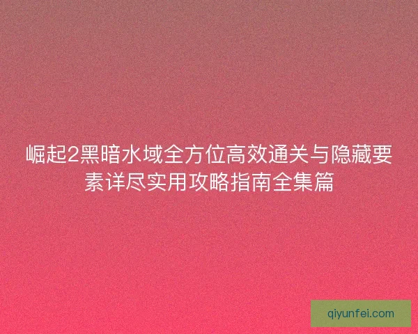 崛起2黑暗水域全方位高效通关与隐藏要素详尽实用攻略指南全集篇
